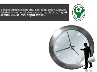 Berlaku sebagai model ideal bagi suatu peran. Menjadi 
teladan dalam berpakaian, antusiasme, datang tepat 
waktu dan selesai tepat waktu. 
