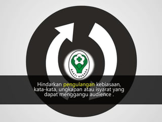 Hindarkan pengulangan kebiasaan, 
kata-kata, ungkapan atau isyarat yang 
dapat menggangu audience . 
 