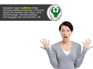 Upayakan agar audience tetap 
antusias selama presentasi. Antusias 
dapat ditunjukkan dari sikap ceria, 
bersemangat, memperhatikan, 
menanggapi dan berinteraksi, dll. 
 