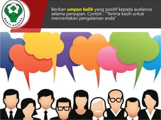 Berikan umpan balik yang positif kepada audience 
selama penyajian. Contoh : “Terima kasih untuk 
menceritakan pengalaman anda” 
 