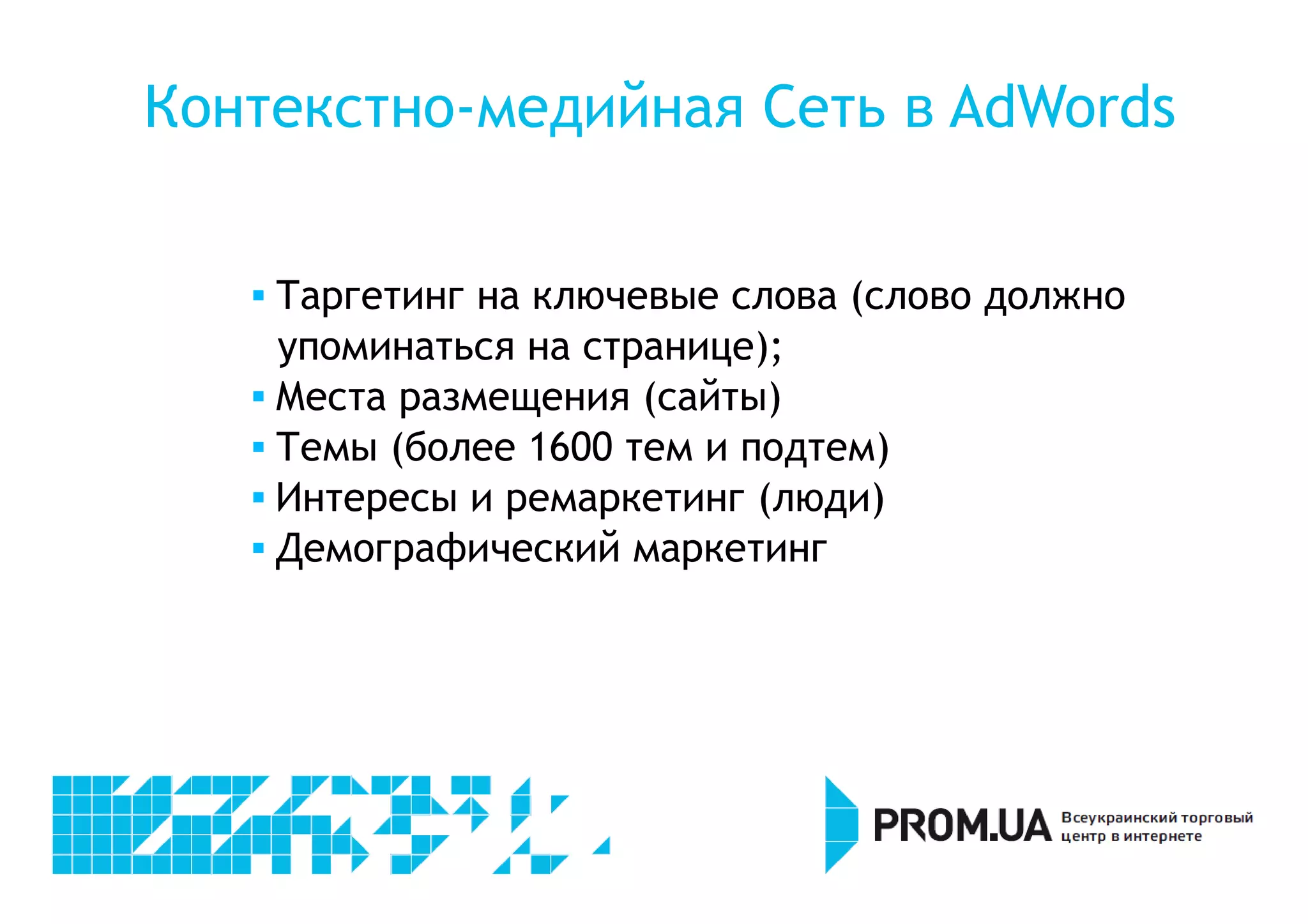 Контекстно-медийная Сеть в AdWords 
 Таргетинг на ключевые слова (слово должно 
упоминаться на странице); 
 Места размещения (сайты) 
 Темы (более 1600 тем и подтем) 
 Интересы и ремаркетинг (люди) 
 Демографический маркетинг 
 