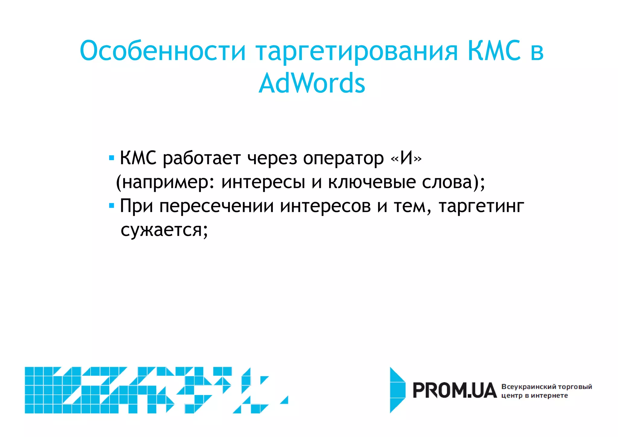 Особенности таргетирования КМС в 
AdWords 
 КМС работает через оператор «И» 
(например: интересы и ключевые слова); 
 При пересечении интересов и тем, таргетинг 
сужается; 
 