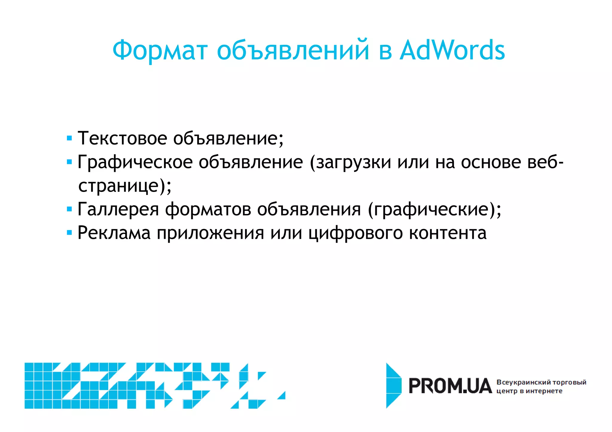 Формат объявлений в AdWords 
 Текстовое объявление; 
 Графическое объявление (загрузки или на основе веб- 
странице); 
 Галлерея форматов объявления (графические); 
 Реклама приложения или цифрового контента 
 