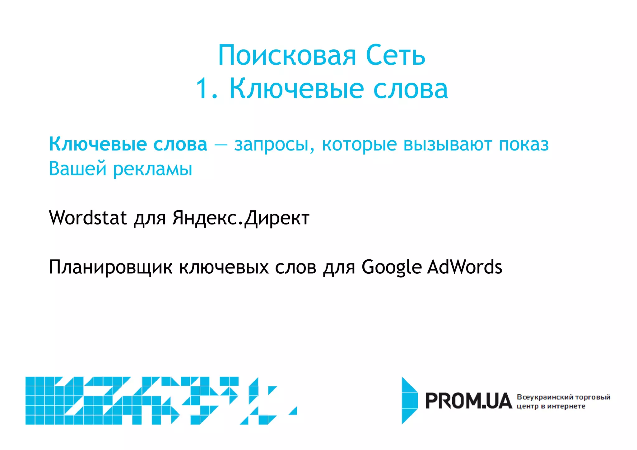 Поисковая Сеть 
1. Ключевые слова 
Ключевые слова — запросы, которые вызывают показ 
Вашей рекламы 
Wordstat для Яндекс.Директ 
Планировщик ключевых слов для Google AdWords 
 
