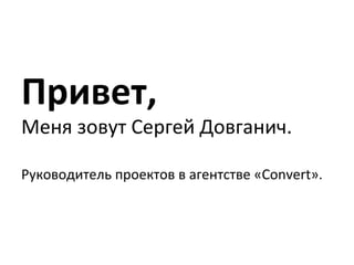 Привет, 
Меня 
зовут 
Сергей 
Довганич. 
Руководитель 
проектов 
в 
агентстве 
«Convert». 
 