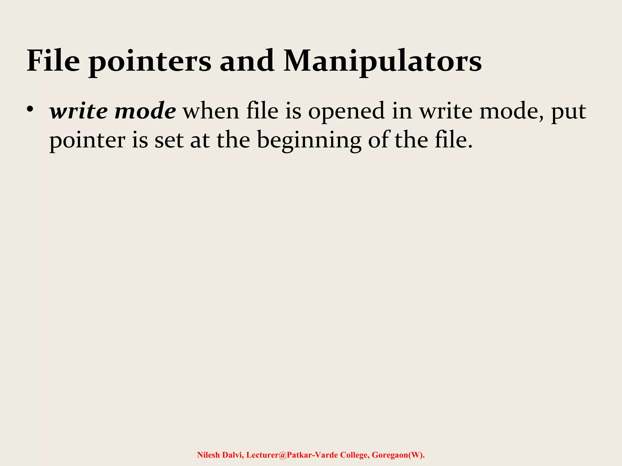 File pointers and Manipulators 
• write mode when file is opened in write mode, put 
pointer is set at the beginning of the file. 
Nilesh Dalvi, Lecturer@Patkar-Varde College, Goregaon(W). 
 