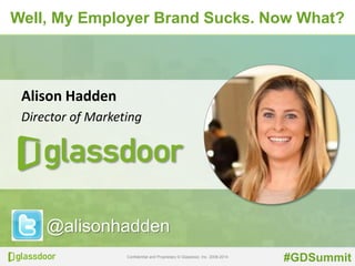 Well, My Employer Brand Sucks. Now What? 
Confidential and Proprietary © Glassdoor, Inc. 2008-2014 
#GDSummit 
Alison Hadden 
Director of Marketing 
@alisonhadden 
 