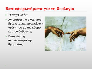 Βασικά ερωτήματα για τη Θεολογία 
 Υπάρχει Θεός; 
 Αν υπάρχει, τι είναι, πού 
βρίσκεται και ποια είναι η 
σχέση του με τον κόσμο 
και τον άνθρωπο; 
 Ποια είναι η 
αναγκαιότητα της 
θρησκείας; 
 