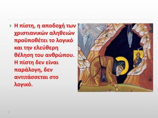  Η πίστη, η αποδοχή των 
χριστιανικών αληθειών 
προϋποθέτει το λογικό 
και την ελεύθερη 
θέληση του ανθρώπου. 
Η πίστη δεν είναι 
παράλογη, δεν 
αντιτάσσεται στο 
λογικό. 
 