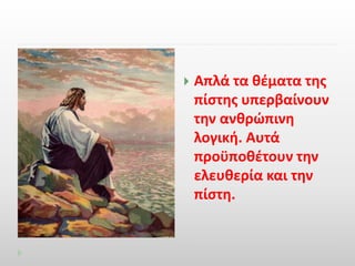  Απλά τα θέματα της 
πίστης υπερβαίνουν 
την ανθρώπινη 
λογική. Αυτά 
προϋποθέτουν την 
ελευθερία και την 
πίστη. 

