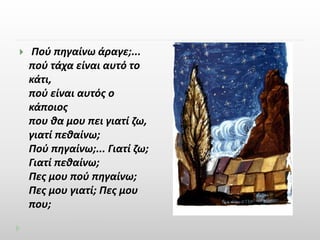  Πού πηγαίνω άραγε;... 
πού τάχα είναι αυτό το 
κάτι, 
πού είναι αυτός ο 
κάποιος 
που θα μου πει γιατί ζω, 
γιατί πεθαίνω; 
Πού πηγαίνω;... Γιατί ζω; 
Γιατί πεθαίνω; 
Πες μου πού πηγαίνω; 
Πες μου γιατί; Πες μου 
που; 
 