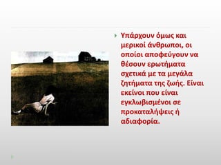  Υπάρχουν όμως και 
μερικοί άνθρωποι, οι 
οποίοι αποφεύγουν να 
θέσουν ερωτήματα 
σχετικά με τα μεγάλα 
ζητήματα της ζωής. Είναι 
εκείνοι που είναι 
εγκλωβισμένοι σε 
προκαταλήψεις ή 
αδιαφορία. 
 