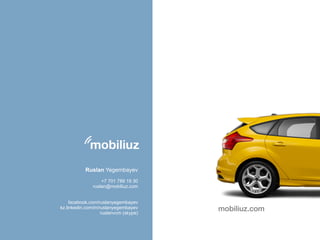 mobiliuz.com 
Ruslan Yegembayev 
! 
+7 701 789 19 30 
ruslan@mobiliuz.com 
facebook.com/ruslanyegembayev 
kz.linkedin.com/in/ruslanyegembayev 
ruslanvcm (skype) 
 