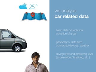 we analyse 
car related data 
basic data on technical 
condition of a car 
geolocation, data from 
connected devices, weather 
driving style and mastering level 
(acceleration / breaking, etc.) 
 
