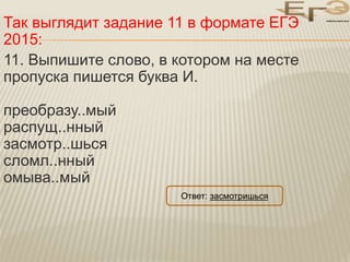 Так выглядит задание 11 в формате ЕГЭ 
2015: 
11. Выпишите слово, в котором на месте 
пропуска пишется буква И. 
преобразу...