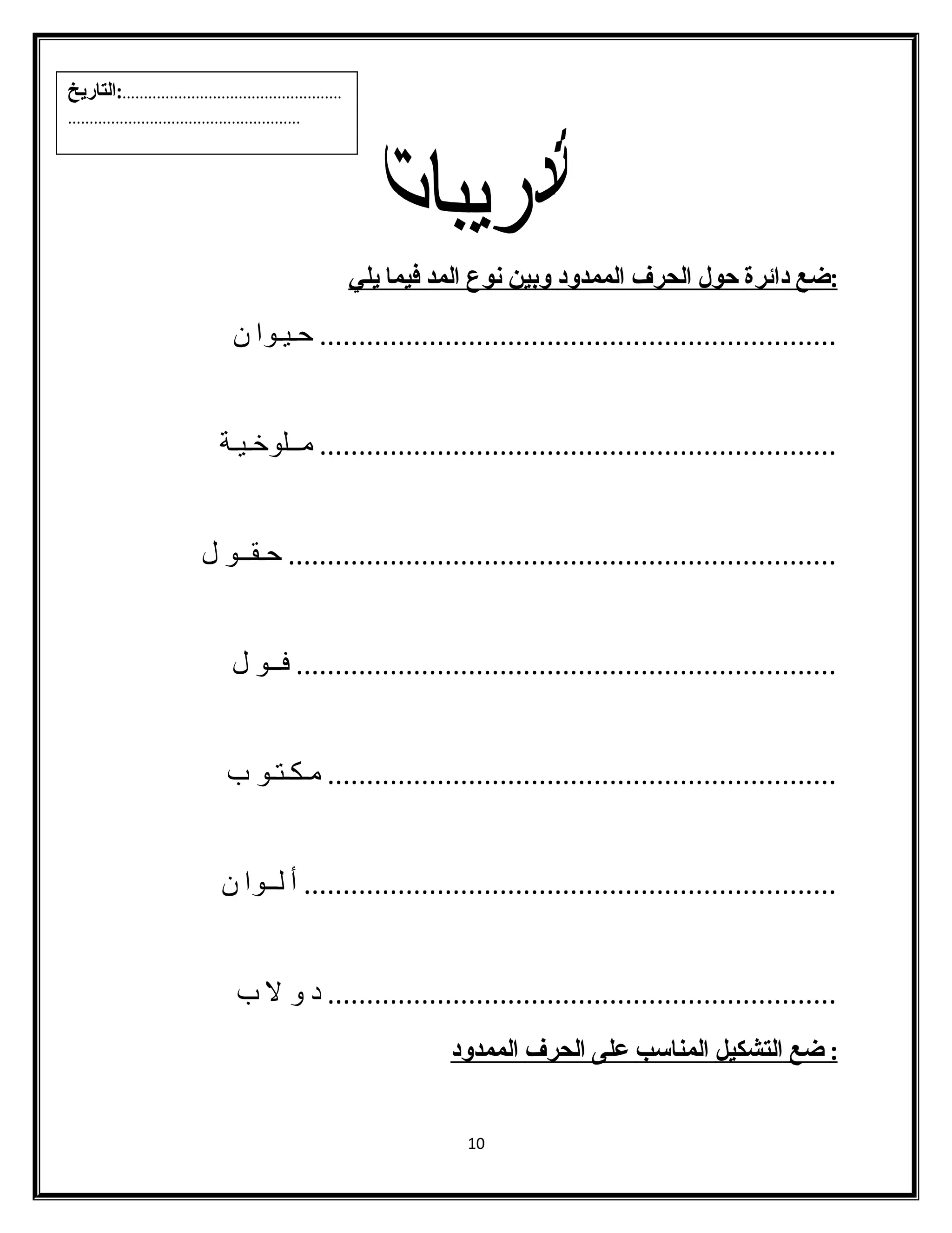: ضع دائرة حول ا لحرف ا لممدود وبين ن وع ا لمد فيما ي لي 
.................................................................. حـيـوا ن 
.................................................................. مــلوخـيـة 
...................................................................... حـقــو ل 
..................................................................... فــو ل 
................................................................. مـكـتـو ب 
.................................................................... أ لــوا ن 
................................................................. د و ل ب 
: ضع ا لتشكيل ا لمناسمب على ا لحرف ا لممدود 
10 
...................................................:التاريخ 
...................................................... 
 