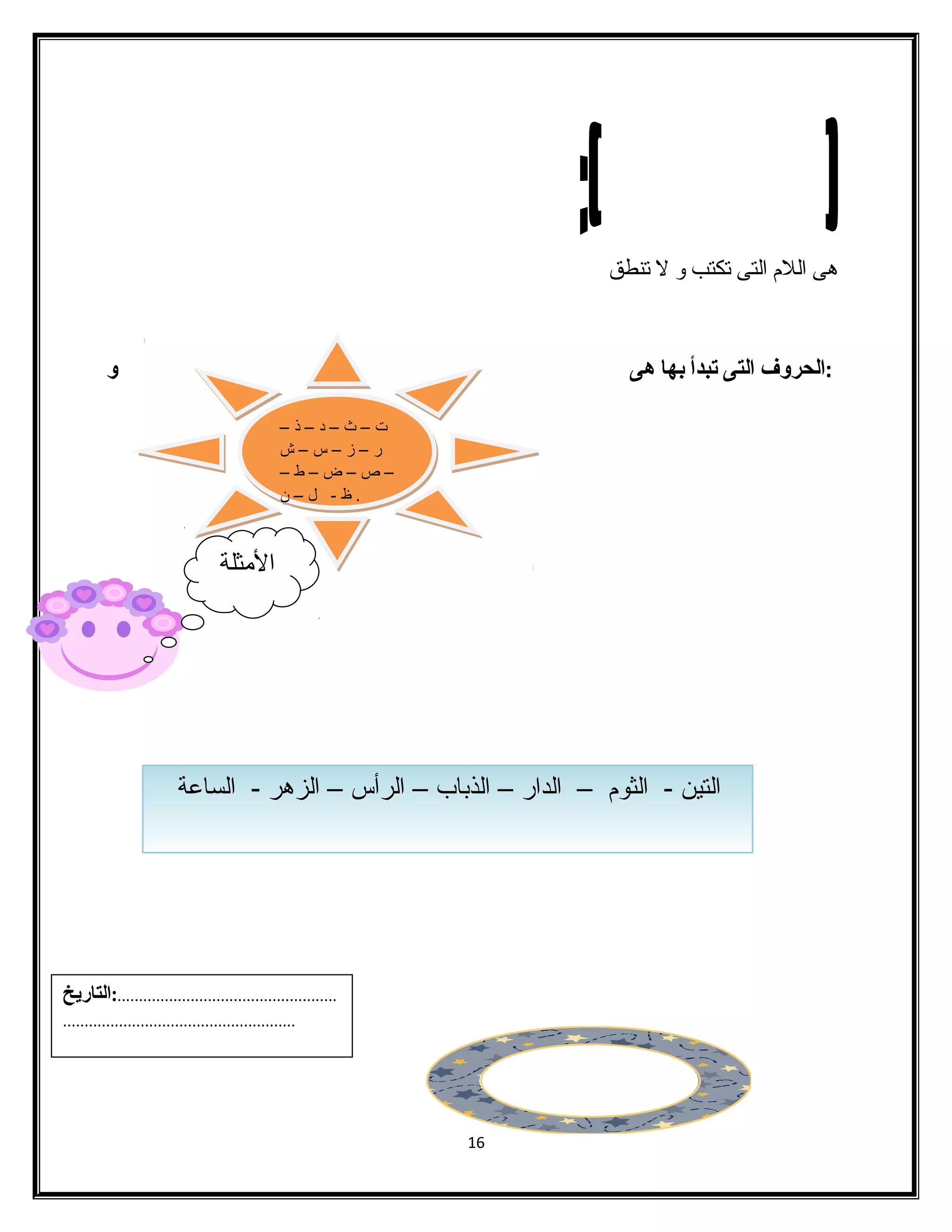 هى الفلم الفتى تكتب و ل تنطق 
:الحروف التى تبدأ بها هى و 
16 
ت – ث – د – ذ – 
ر – ز – س – ش 
– ص – ض – ط – 
. ظ - ل – ن 
. المثلة 
الفتين - الفثوم – الفدار – الفذباب – الفرأس – الفزهر - الفساعة 
...................................................:التاريخ 
...................................................... 
 