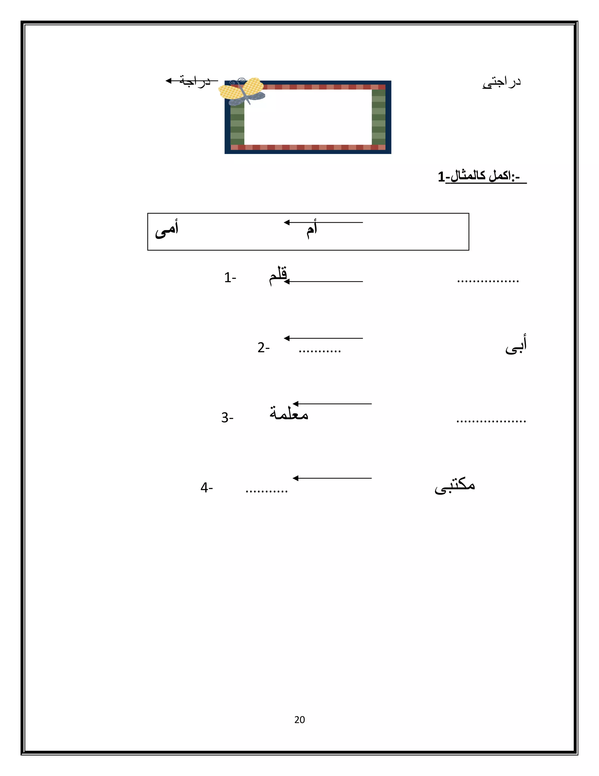 دراجتى دراجة 
-: ا كمل كالمثال - 1 
أم أمى 
................ قلم - 1 
أبى ........... - 2 
.................. معلمة - 3 
مكتبى ........... - 4 
20 
 