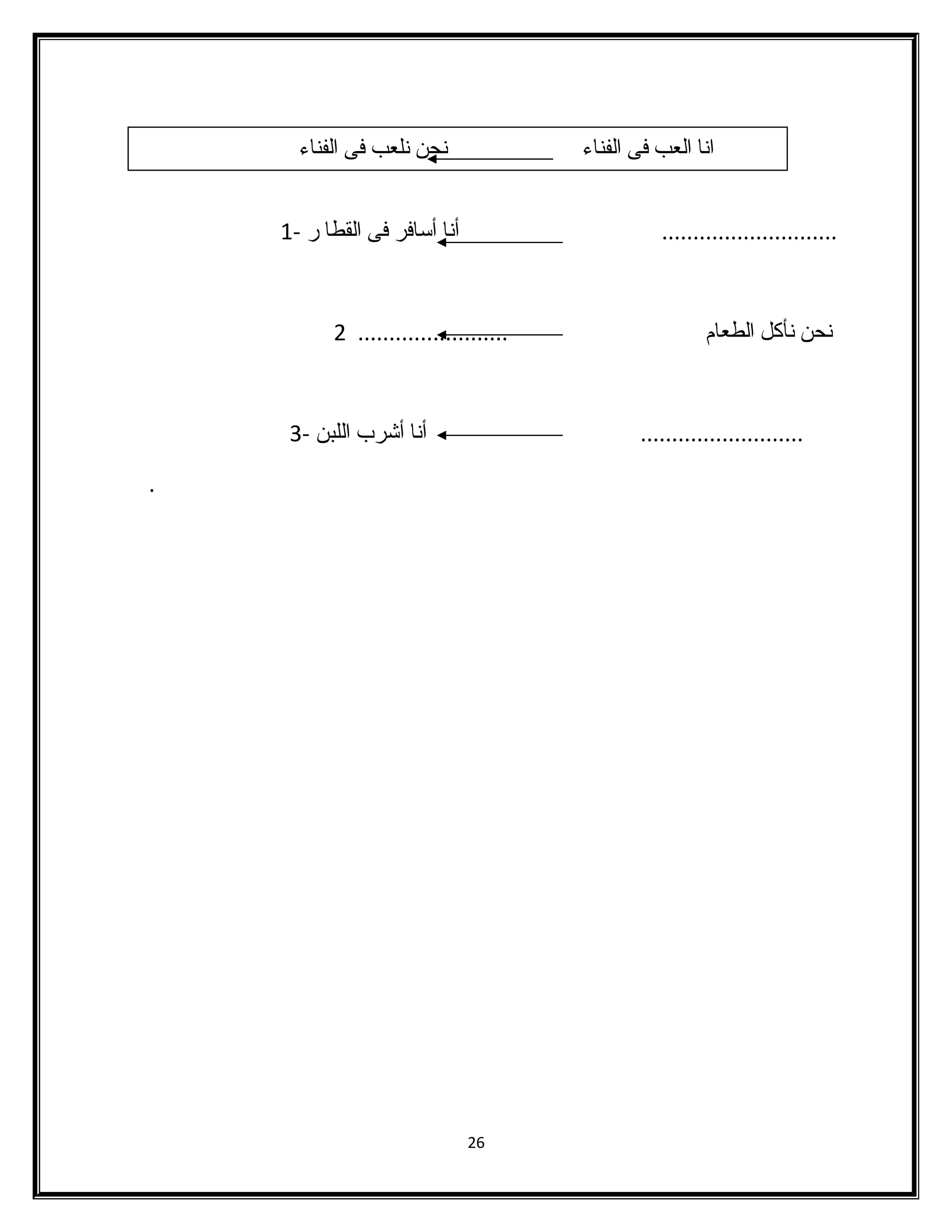 انا العب فى الفناء  نحن نلعب فى الفناء  
............................ أنا أسافر فى القطا ر - 1 
نحن نأكل الطعام ........................ 2 
.......................... أنا أشارب اللبن - 3 
. 
26 
 