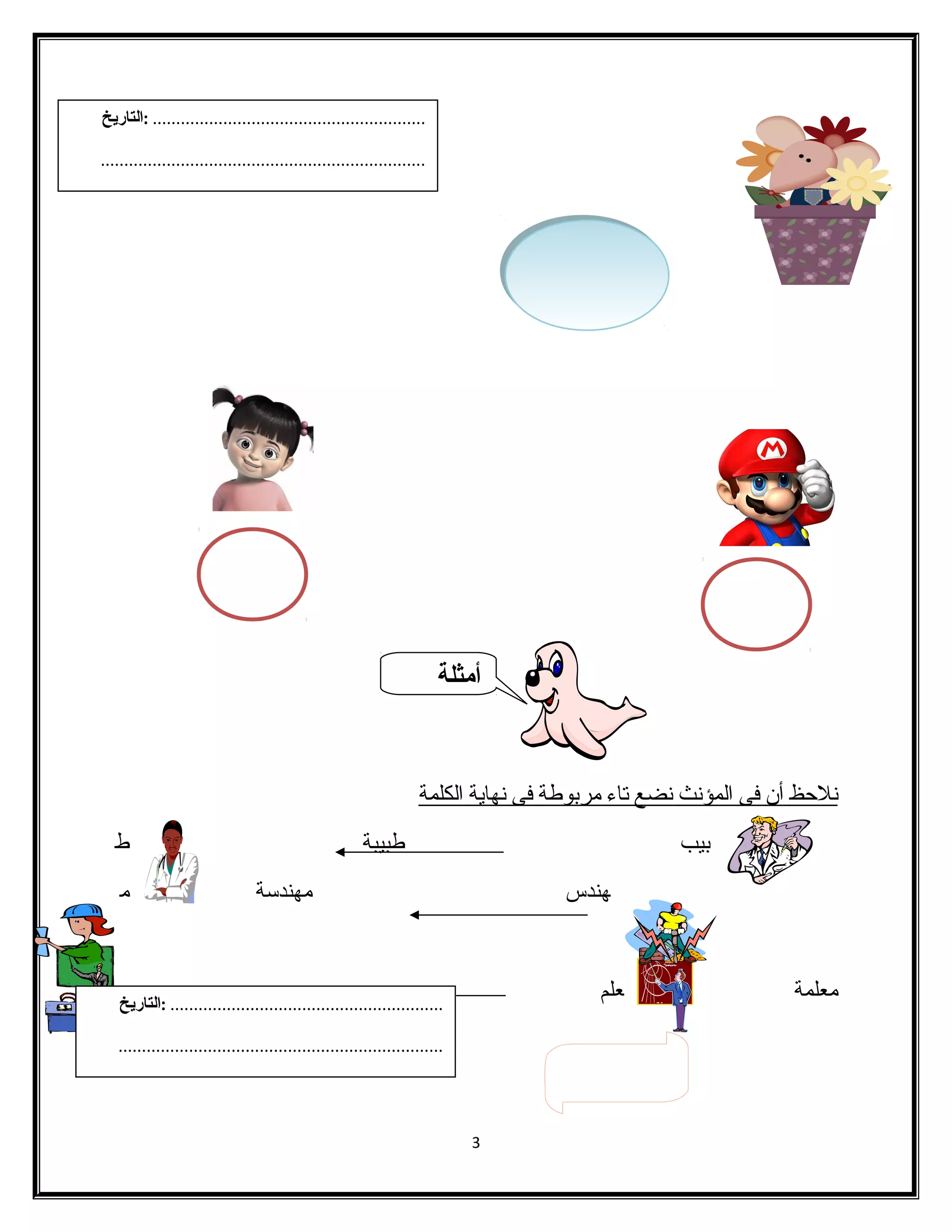 ن لحظ أ ن ف ى ا لمؤنث ن ضع ت اء مربوطة ف ى ن هاية ا لكلمة 
بيب طبيبة ط 
هندس مهندساة م 
معلمة علم م 
3 
.......................................................... :التاريخ 
..................................................................... 
أمثلة 
.......................................................... :التاريخ 
..................................................................... 
 