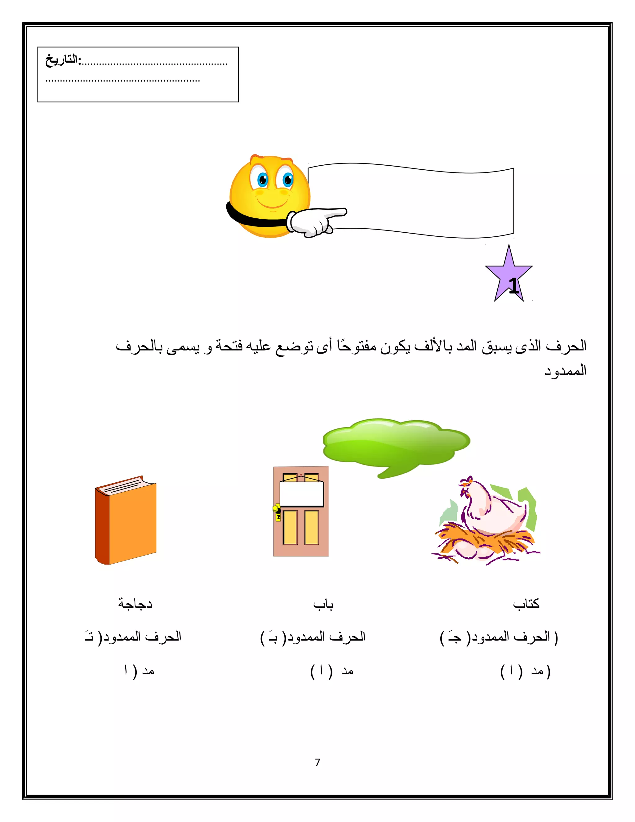 الحرف الذى يسبق المد باللف يكون مفتوحًاا أى توضع عليه فتحة و يسمى بالحرف 
الممدود 
كتاب باب دجاجة 
( الحرف الممدود( جـَ  ) الحرف الممدود( بـَ  ) الحرف الممدود( تـَ  
( مد ( ا ) مد ( ا ) مد ( ا 
7 
1 
...................................................:التاريخ 
...................................................... 
 