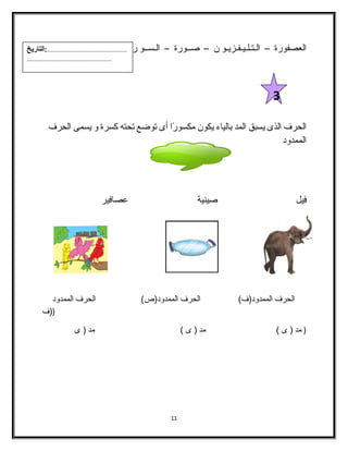 العصفورة – الـتـلـيـفـزيـو ن – صــورة – الـســو ر - أعــو د 
الحرف الذى يسبق المد بالياء يكون مكسورًاا أى توضع تحته كسرة و يسمى الحرف 
الممدود 
فِيل صِينية عصافِير 
الحرف الممدود(ف) الحرف الممدود(ص) الحرف الممدود 
((ف 
( مد ( ى ) مد ( ى ) مد ( ى 
11 
3 
...................................................:التاريخ 
...................................................... 
 