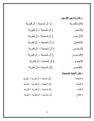 - : ا ختر مما ب ين ا لقوسين 
(السـكندرية ( ال شمسية – ال قمرية 
(الفـنـمـر ( ال شمسية – ال قمرية 
(الرنـب ( ال شمسية – ال قمرية 
(الفـثعـبان ( ال شمسية – ال قمرية 
(الفــخــس ( ال شمسية – ال قمرية 
(الفشــمــس ( ال شمسية – ال قمرية 
(الفـهـرم ( ال شمسية – ال قمرية 
(الفقــمــر (ال شمسية – ال قمرية 
: ا ختر ا لجابة ا لصحيحة 
( الفمعلمة (ال شمسية – ال قمرية – ليوجد 
( الفذبابة (ال شمسية – ال قمرية – ليوجد 
( كتاب (ال شمسية – ال قمرية – ليوجد 
( الفتفاح (ال شمسية – ال قمرية – ليوجد 
17 
 