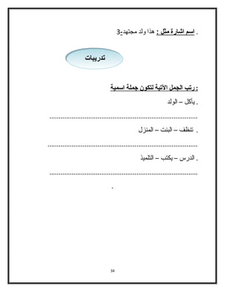 . ا سم ا شارة مثل : هذا ولد مجتهد - 3 
: رتب ا لجمل ا لتية ل تكون جملة ا سمية 
. يأكل – الولد 
................................................................................ 
. تنظف – البنت – المنزل 
................................................................................. 
. الدرس – يكتب – التلميذ 
................................................................................ 
. 
34 
تتددررييببااتت 
 