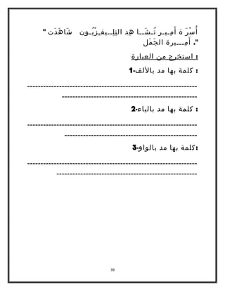 أُسْرَ ة أَمِـيـر تُـشَــا هِد التِلِــيفـِزْيُـون .شَ اهَدَت  
. أَمِـــيرة الجَمَل 
: استخرج من العبارة 
: كلمة بها مد باللف- 1 
ــــــــــــــــــــــــــــــــــــــــــــــــــــــــــــــــ 
ـــــــــــــــــــــــــــــــــــــــــــــــــــ 
: كلمة بها مد بالياء- 2 
ــــــــــــــــــــــــــــــــــــــــــــــــــــــــــــــــ 
ــــــــــــــــــــــــــــــــــــــــــــــــــ 
:كلمة بها مد بالواو- 3 
ــــــــــــــــــــــــــــــــــــــــــــــــــــــــــــــــ 
ـــــــــــــــــــــــــــــــــــــــــــــــــــــ 
39 
 