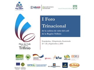 I Foro 
Trinacional 
de la cadena de valor del café 
de la Región Trifinio 
Esquipulas, Chiquimula, Guatemala 
25 – 26 | Septiembre | 2014 
 