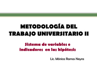 METODOLOGÍA DEL TRABAJO UNIVERSITARIO II 
Sistema de variables e indicadores en las hipótesis 
Lic. Mónica Ramos Neyra  