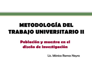 METODOLOGÍA DEL TRABAJO UNIVERSITARIO II 
Población y muestra en el diseño de investigación 
Lic. Mónica Ramos Neyra  