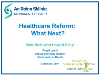 Healthcare Reform: 
What Next? 
West/North West Hospital Group 
Fergal Lynch 
Deputy Secretary General 
Department of Health 
9 October, 2014 
 