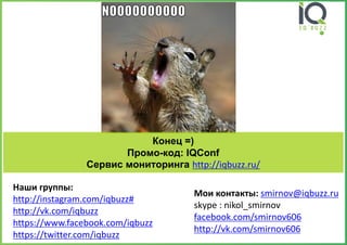 Конец=) 
Промо-код: IQConf 
Сервис мониторинга http://iqbuzz.ru/ 
Мои контакты: smirnov@iqbuzz.ru 
skype: nikol_smirnovfacebook.com/smirnov606 
http://vk.com/smirnov606 
Наши группы: http://instagram.com/iqbuzz# 
http://vk.com/iqbuzz 
https://www.facebook.com/iqbuzz 
https://twitter.com/iqbuzz 