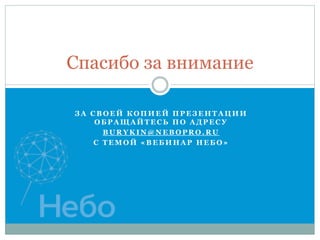 Спасибо за внимание 
З А С В О Е Й К О П И Е Й П Р Е З Е Н Т А Ц И И 
О Б Р АЩА Й Т Е С Ь П О А Д Р Е С У 
BURYKIN@NEBOPRO.RU 
С Т Е М О Й « В Е Б И Н А Р Н Е Б О » 
