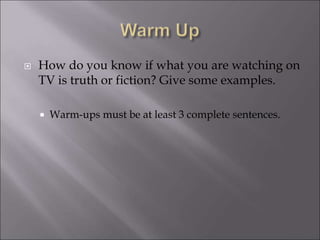  How do you know if what you are watching on 
TV is truth or fiction? Give some examples. 
 Warm-ups must be at least 3 complete sentences. 
 