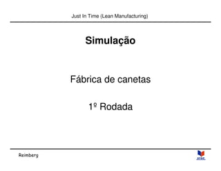 Reimberg 
Just In Time (Lean Manufacturing) 
Simulação 
Fábrica de canetas 
1º Rodada 
 