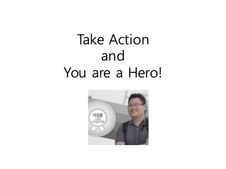 Take Action 
and 
You are a Hero! 
 