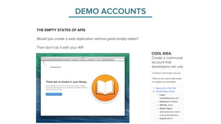 DEMO ACCOUNTS 
THE EMPTY STATES OF APIS 
Would you create a web application without good empty states? 
Then don’t do it with your API 
COOL IDEA: 
Create a communal 
account that 
developers can use 
 