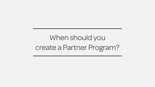 When should you 
create a Partner Program? 
 