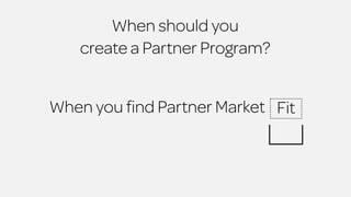 When should you 
create a Partner Program? 
When you find Partner Market Fit 
 