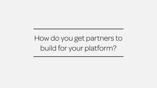 How do you get partners to 
build for your platform? 
 