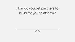 How do you get partners to 
build for your platform? 
 
