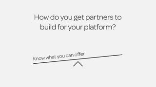 How do you get partners to 
build for your platform? 
Know what you can offer 
 