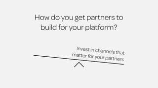How do you get partners to 
build for your platform? 
Invest in channels that 
matter for your par tners 
 