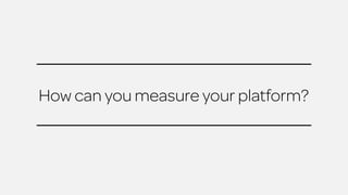 How can you measure your platform? 
 