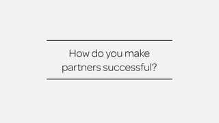How do you make 
partners successful? 
 