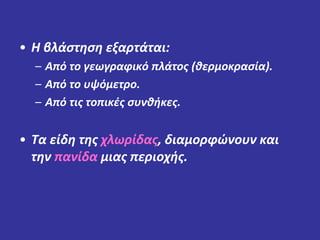 • Η βλάστηση εξαρτάται: 
– Από το γεωγραφικό πλάτος (θερμοκρασία). 
– Από το υψόμετρο. 
– Από τις τοπικές συνθήκες. 
• Τα είδη της χλωρίδας, διαμορφώνουν και 
την πανίδα μιας περιοχής. 
 