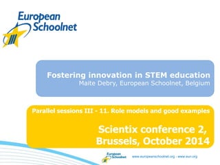 Fostering innovation in STEM education 
Maite Debry, European Schoolnet, Belgium 
Parallel sessions III - 11. Role models and good examples 
Scientix conference 2, 
Brussels, October 2014 
www.europeanschoolnet.org - www.eun.org 
 