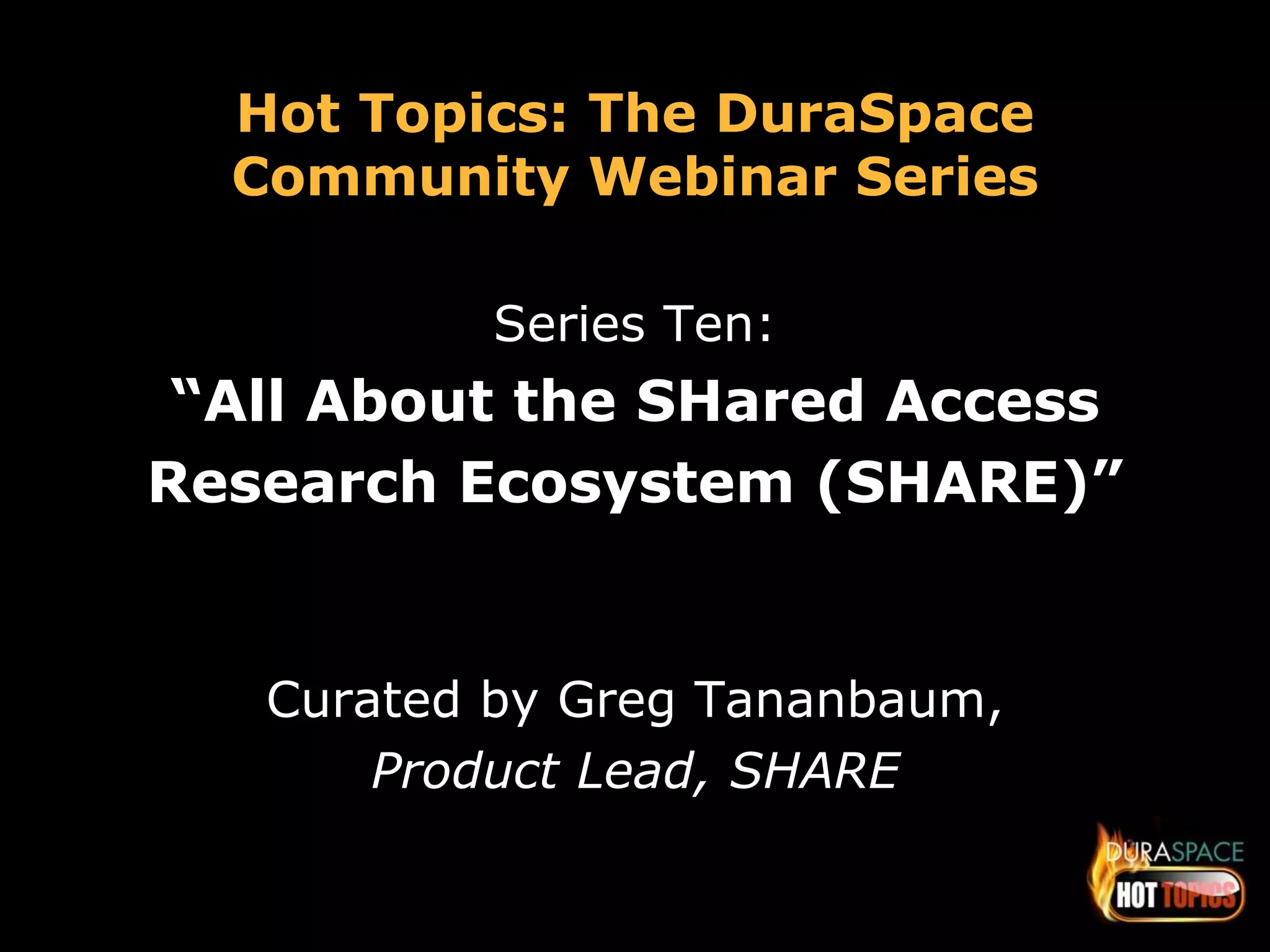 Hot Topics: The DuraSpace 
Community Webinar Series 
Series Ten: 
“All About the SHared Access 
Research Ecosystem (SHARE)” 
Curated by Greg Tananbaum, 
Product Lead, SHARE 
 